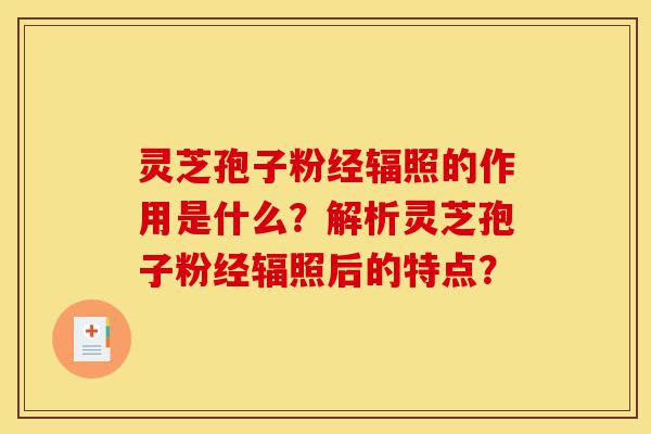 灵芝孢子粉经辐照的作用是什么?解析灵芝孢子粉经辐照后的特点?-第1张图片-灵芝之家 灵芝孢子粉经辐照的作用是什么?解析灵芝孢子粉经辐照后的特点?-第1张图片-灵芝之家