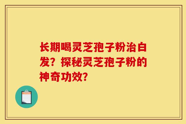 长期喝灵芝孢子粉治白发?探秘灵芝孢子粉的神奇功效?-第1张图片-灵芝之家 长期喝灵芝孢子粉治白发?探秘灵芝孢子粉的神奇功效?-第1张图片-灵芝之家
