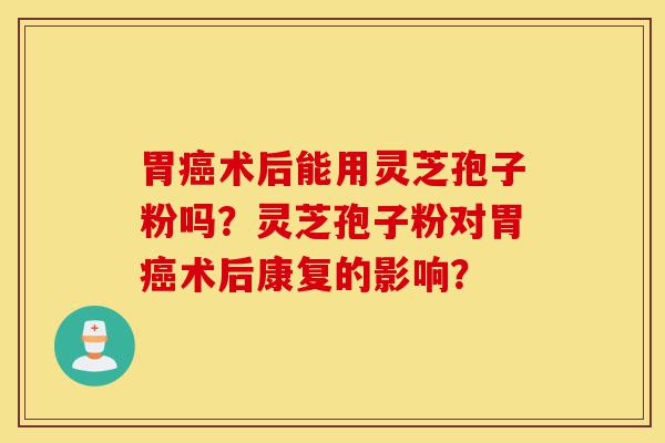 胃癌术后能用灵芝孢子粉吗?灵芝孢子粉对胃癌术后康复的影响?-第1张图片-灵芝之家 胃癌术后能用灵芝孢子粉吗?灵芝孢子粉对胃癌术后康复的影响?-第1张图片-灵芝之家