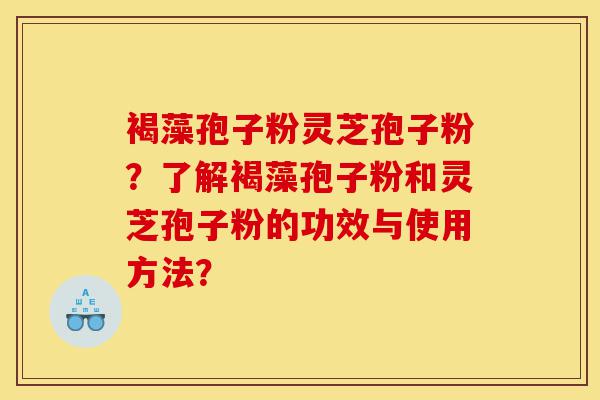 褐藻孢子粉灵芝孢子粉?了解褐藻孢子粉和灵芝孢子粉的功效与使用方法?-第1张图片-灵芝之家 褐藻孢子粉灵芝孢子粉?了解褐藻孢子粉和灵芝孢子粉的功效与使用方法?-第1张图片-灵芝之家