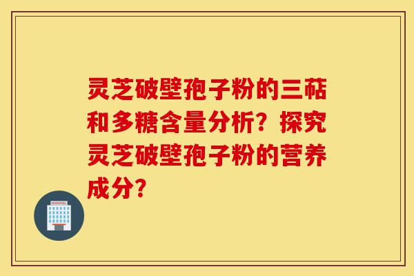 灵芝破壁孢子粉的三萜和多糖含量分析？探究灵芝破壁孢子粉的营养成分？-第1张图片-灵芝之家