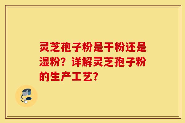 灵芝孢子粉是干粉还是湿粉?详解灵芝孢子粉的生产工艺?-第1张图片-灵芝之家 灵芝孢子粉是干粉还是湿粉?详解灵芝孢子粉的生产工艺?-第1张图片-灵芝之家