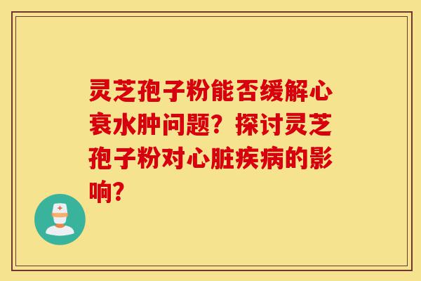 灵芝孢子粉能否缓解心衰水肿问题?探讨灵芝孢子粉对心脏疾病的影响?-第1张图片-灵芝之家 灵芝孢子粉能否缓解心衰水肿问题?探讨灵芝孢子粉对心脏疾病的影响?-第1张图片-灵芝之家