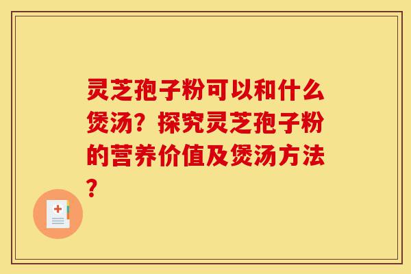 灵芝孢子粉可以和什么煲汤?探究灵芝孢子粉的营养价值及煲汤方法?-第1张图片-灵芝之家 灵芝孢子粉可以和什么煲汤?探究灵芝孢子粉的营养价值及煲汤方法?-第1张图片-灵芝之家