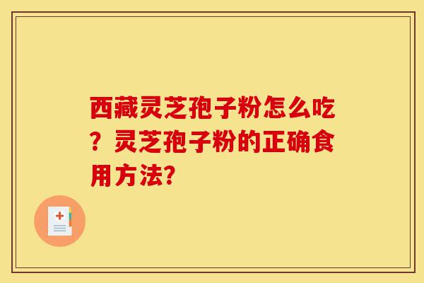 西藏灵芝孢子粉怎么吃?灵芝孢子粉的正确食用方法?-第1张图片-灵芝之家 西藏灵芝孢子粉怎么吃?灵芝孢子粉的正确食用方法?-第1张图片-灵芝之家