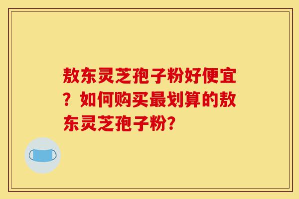 敖东灵芝孢子粉好便宜?如何购买最划算的敖东灵芝孢子粉?-第1张图片-灵芝之家 敖东灵芝孢子粉好便宜?如何购买最划算的敖东灵芝孢子粉?-第1张图片-灵芝之家