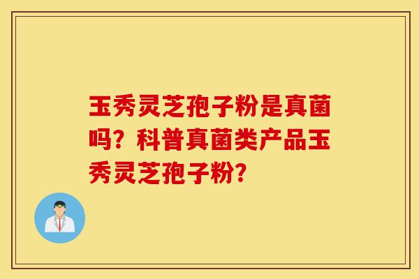 玉秀灵芝孢子粉是真菌吗?科普真菌类产品玉秀灵芝孢子粉?-第1张图片-灵芝之家 玉秀灵芝孢子粉是真菌吗?科普真菌类产品玉秀灵芝孢子粉?-第1张图片-灵芝之家