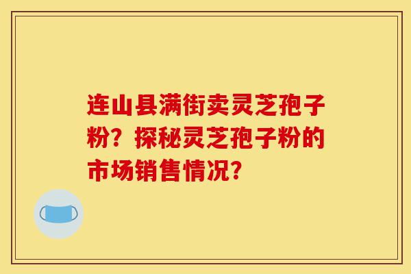 连山县满街卖灵芝孢子粉?探秘灵芝孢子粉的市场销售情况?-第1张图片-灵芝之家 连山县满街卖灵芝孢子粉?探秘灵芝孢子粉的市场销售情况?-第1张图片-灵芝之家