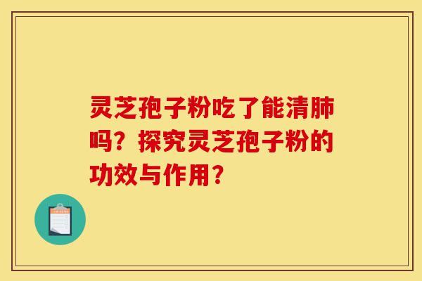 灵芝孢子粉吃了能清肺吗？探究灵芝孢子粉的功效与作用？-第1张图片-灵芝之家