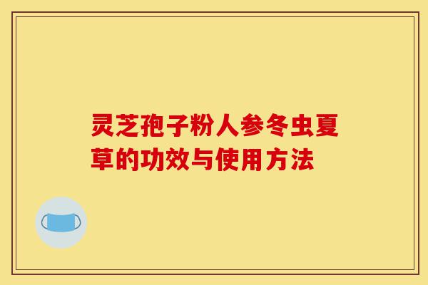 灵芝孢子粉人参冬虫夏草的功效与使用方法-第1张图片-灵芝之家 灵芝孢子粉人参冬虫夏草的功效与使用方法-第1张图片-灵芝之家