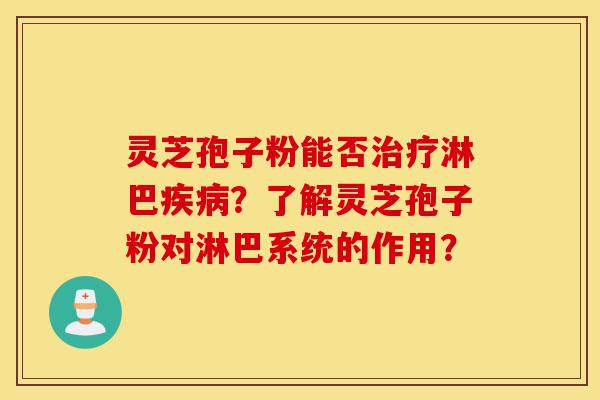 灵芝孢子粉能否治疗淋巴疾病？了解灵芝孢子粉对淋巴系统的作用？-第1张图片-灵芝之家