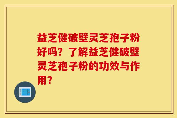 益芝健破壁灵芝孢子粉好吗?了解益芝健破壁灵芝孢子粉的功效与作用?-第1张图片-灵芝之家 益芝健破壁灵芝孢子粉好吗?了解益芝健破壁灵芝孢子粉的功效与作用?-第1张图片-灵芝之家