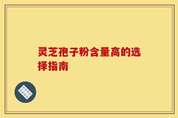 灵芝孢子粉含量高的选择指南-第1张图片-灵芝之家 灵芝孢子粉含量高的选择指南-第1张图片-灵芝之家