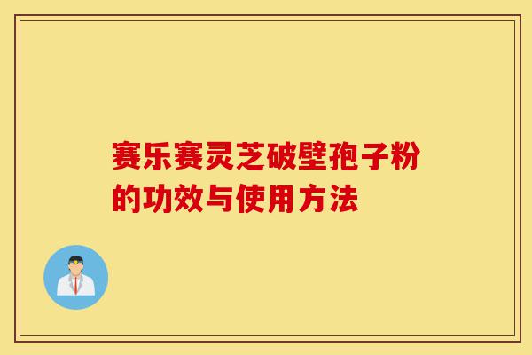 赛乐赛灵芝破壁孢子粉的功效与使用方法-第1张图片-灵芝之家
