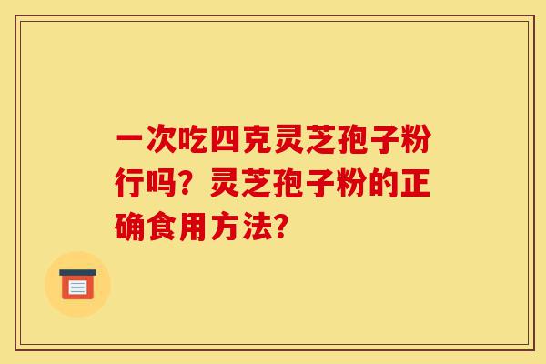 一次吃四克灵芝孢子粉行吗?灵芝孢子粉的正确食用方法?-第1张图片-灵芝之家 一次吃四克灵芝孢子粉行吗?灵芝孢子粉的正确食用方法?-第1张图片-灵芝之家