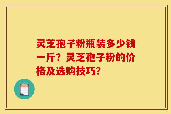 灵芝孢子粉瓶装多少钱一斤?灵芝孢子粉的价格及选购技巧?-第1张图片-灵芝之家 灵芝孢子粉瓶装多少钱一斤?灵芝孢子粉的价格及选购技巧?-第1张图片-灵芝之家