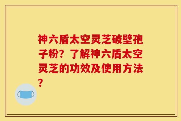 神六盾太空灵芝破壁孢子粉?了解神六盾太空灵芝的功效及使用方法?-第1张图片-灵芝之家 神六盾太空灵芝破壁孢子粉?了解神六盾太空灵芝的功效及使用方法?-第1张图片-灵芝之家