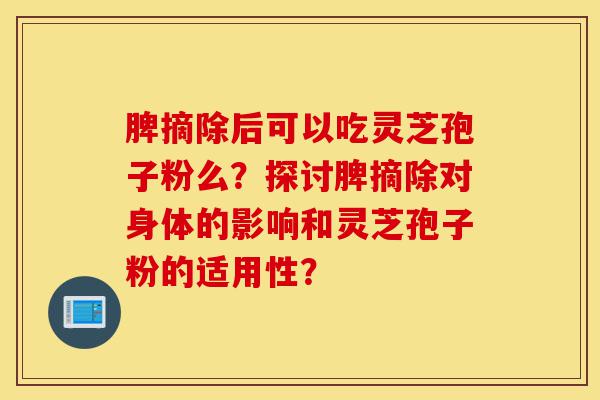 脾摘除后可以吃灵芝孢子粉么?探讨脾摘除对身体的影响和灵芝孢子粉的适用性?-第1张图片-灵芝之家 脾摘除后可以吃灵芝孢子粉么?探讨脾摘除对身体的影响和灵芝孢子粉的适用性?-第1张图片-灵芝之家