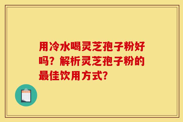 用冷水喝灵芝孢子粉好吗?解析灵芝孢子粉的最佳饮用方式?-第1张图片-灵芝之家 用冷水喝灵芝孢子粉好吗?解析灵芝孢子粉的最佳饮用方式?-第1张图片-灵芝之家
