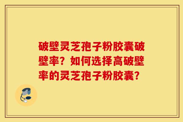 破壁灵芝孢子粉胶囊破壁率?如何选择高破壁率的灵芝孢子粉胶囊?-第1张图片-灵芝之家 破壁灵芝孢子粉胶囊破壁率?如何选择高破壁率的灵芝孢子粉胶囊?-第1张图片-灵芝之家