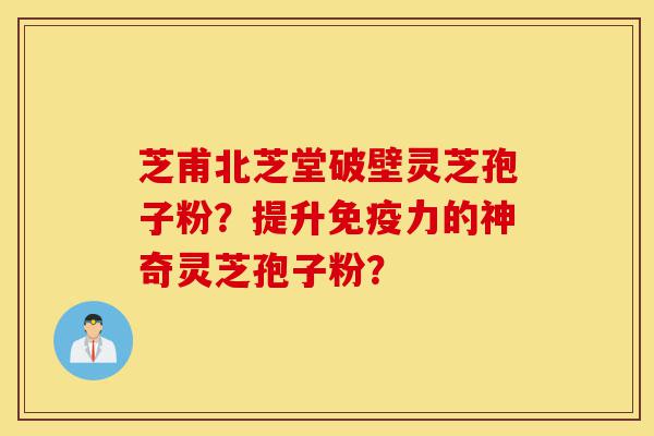 芝甫北芝堂破壁灵芝孢子粉?提升免疫力的神奇灵芝孢子粉?-第1张图片-灵芝之家 芝甫北芝堂破壁灵芝孢子粉?提升免疫力的神奇灵芝孢子粉?-第1张图片-灵芝之家