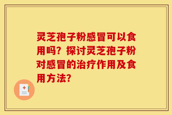灵芝孢子粉感冒可以食用吗？探讨灵芝孢子粉对感冒的治疗作用及食用方法？-第1张图片-灵芝之家