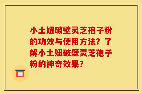 小土妞破壁灵芝孢子粉的功效与使用方法?了解小土妞破壁灵芝孢子粉的神奇效果?-第1张图片-灵芝之家 小土妞破壁灵芝孢子粉的功效与使用方法?了解小土妞破壁灵芝孢子粉的神奇效果?-第1张图片-灵芝之家