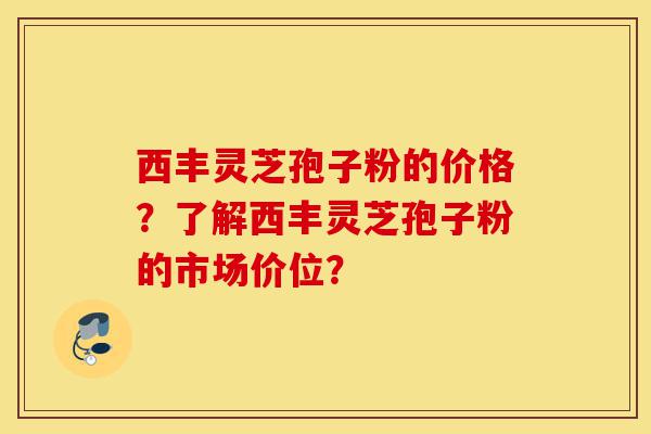 西丰灵芝孢子粉的价格?了解西丰灵芝孢子粉的市场价位?-第1张图片-灵芝之家 西丰灵芝孢子粉的价格?了解西丰灵芝孢子粉的市场价位?-第1张图片-灵芝之家