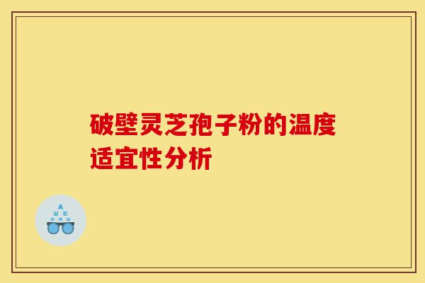 破壁灵芝孢子粉的温度适宜性分析-第1张图片-灵芝之家 破壁灵芝孢子粉的温度适宜性分析-第1张图片-灵芝之家