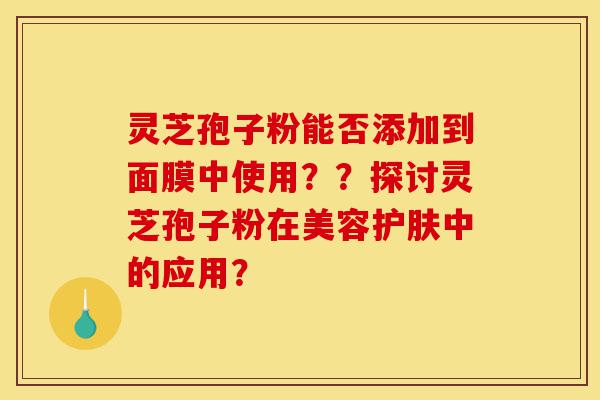 灵芝孢子粉能否添加到面膜中使用??探讨灵芝孢子粉在美容护肤中的应用?-第1张图片-灵芝之家 灵芝孢子粉能否添加到面膜中使用??探讨灵芝孢子粉在美容护肤中的应用?-第1张图片-灵芝之家