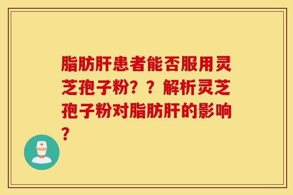 脂肪肝患者能否服用灵芝孢子粉??解析灵芝孢子粉对脂肪肝的影响?-第1张图片-灵芝之家 脂肪肝患者能否服用灵芝孢子粉??解析灵芝孢子粉对脂肪肝的影响?-第1张图片-灵芝之家