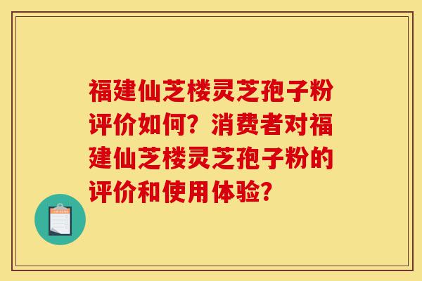 福建仙芝楼灵芝孢子粉评价如何?消费者对福建仙芝楼灵芝孢子粉的评价和使用体验?-第1张图片-灵芝之家 福建仙芝楼灵芝孢子粉评价如何?消费者对福建仙芝楼灵芝孢子粉的评价和使用体验?-第1张图片-灵芝之家
