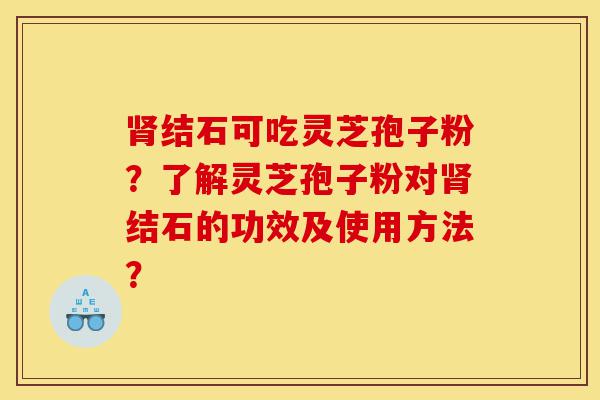 肾结石可吃灵芝孢子粉?了解灵芝孢子粉对肾结石的功效及使用方法?-第1张图片-灵芝之家 肾结石可吃灵芝孢子粉?了解灵芝孢子粉对肾结石的功效及使用方法?-第1张图片-灵芝之家