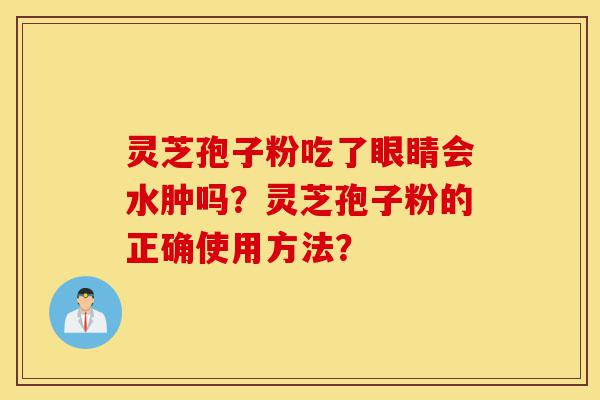 灵芝孢子粉吃了眼睛会水肿吗?灵芝孢子粉的正确使用方法?-第1张图片-灵芝之家 灵芝孢子粉吃了眼睛会水肿吗?灵芝孢子粉的正确使用方法?-第1张图片-灵芝之家