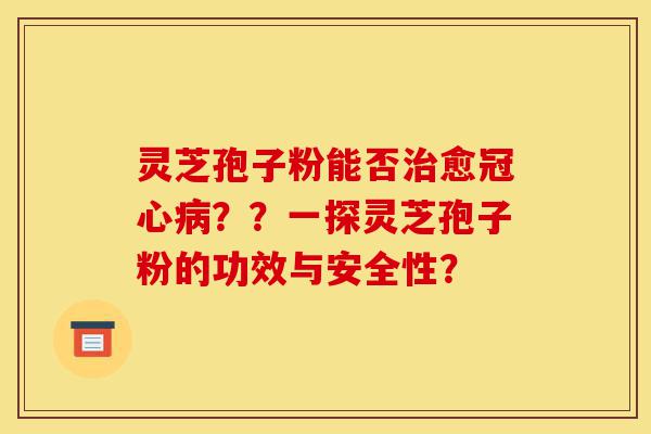 灵芝孢子粉能否治愈冠心病??一探灵芝孢子粉的功效与安全性?-第1张图片-灵芝之家 灵芝孢子粉能否治愈冠心病??一探灵芝孢子粉的功效与安全性?-第1张图片-灵芝之家