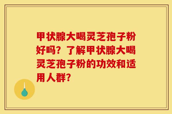 甲状腺大喝灵芝孢子粉好吗？了解甲状腺大喝灵芝孢子粉的功效和适用人群？-第1张图片-灵芝之家