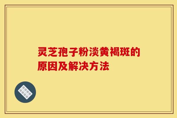 灵芝孢子粉淡黄褐斑的原因及解决方法-第1张图片-灵芝之家 灵芝孢子粉淡黄褐斑的原因及解决方法-第1张图片-灵芝之家
