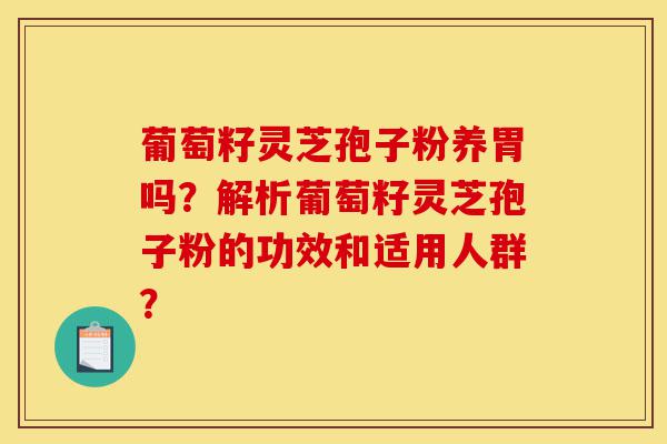 葡萄籽灵芝孢子粉养胃吗?解析葡萄籽灵芝孢子粉的功效和适用人群?-第1张图片-灵芝之家 葡萄籽灵芝孢子粉养胃吗?解析葡萄籽灵芝孢子粉的功效和适用人群?-第1张图片-灵芝之家