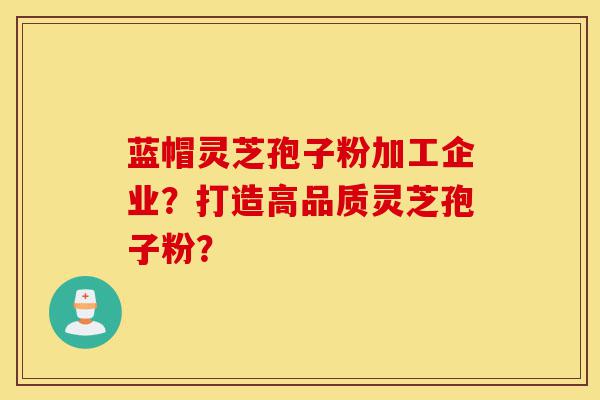 蓝帽灵芝孢子粉加工企业?打造高品质灵芝孢子粉?-第1张图片-灵芝之家 蓝帽灵芝孢子粉加工企业?打造高品质灵芝孢子粉?-第1张图片-灵芝之家