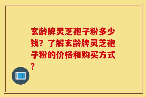 玄龄牌灵芝孢子粉多少钱？了解玄龄牌灵芝孢子粉的价格和购买方式？-第1张图片-灵芝之家