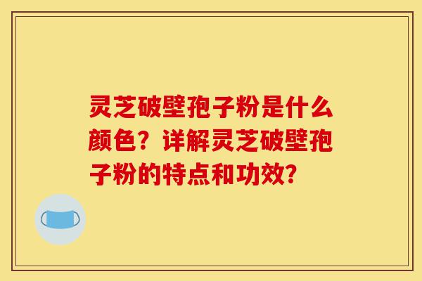 灵芝破壁孢子粉是什么颜色?详解灵芝破壁孢子粉的特点和功效?-第1张图片-灵芝之家 灵芝破壁孢子粉是什么颜色?详解灵芝破壁孢子粉的特点和功效?-第1张图片-灵芝之家