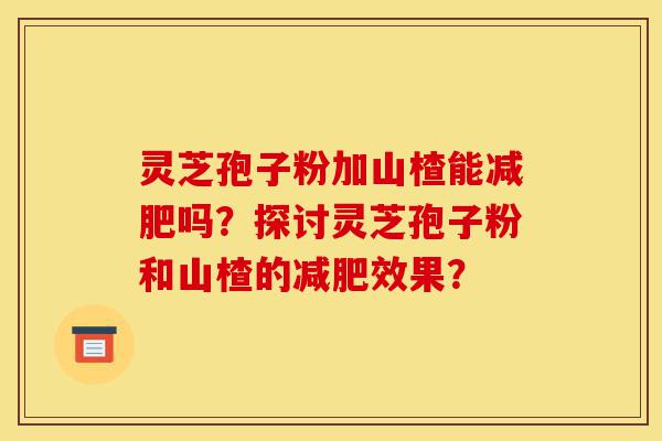 灵芝孢子粉加山楂能减肥吗?探讨灵芝孢子粉和山楂的减肥效果?-第1张图片-灵芝之家 灵芝孢子粉加山楂能减肥吗?探讨灵芝孢子粉和山楂的减肥效果?-第1张图片-灵芝之家