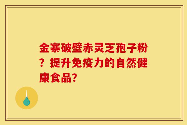 金寨破壁赤灵芝孢子粉?提升免疫力的自然健康食品?-第1张图片-灵芝之家 金寨破壁赤灵芝孢子粉?提升免疫力的自然健康食品?-第1张图片-灵芝之家