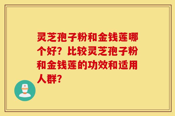 灵芝孢子粉和金钱莲哪个好?比较灵芝孢子粉和金钱莲的功效和适用人群?-第1张图片-灵芝之家 灵芝孢子粉和金钱莲哪个好?比较灵芝孢子粉和金钱莲的功效和适用人群?-第1张图片-灵芝之家
