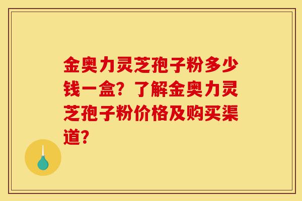 金奥力灵芝孢子粉多少钱一盒?了解金奥力灵芝孢子粉价格及购买渠道?-第1张图片-灵芝之家 金奥力灵芝孢子粉多少钱一盒?了解金奥力灵芝孢子粉价格及购买渠道?-第1张图片-灵芝之家
