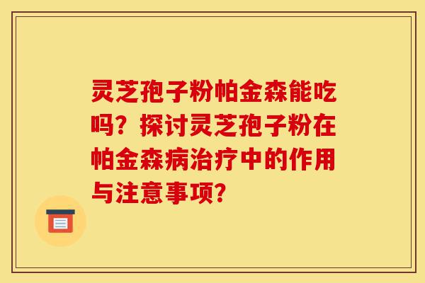 灵芝孢子粉帕金森能吃吗?探讨灵芝孢子粉在帕金森病治疗中的作用与注意事项?-第1张图片-灵芝之家 灵芝孢子粉帕金森能吃吗?探讨灵芝孢子粉在帕金森病治疗中的作用与注意事项?-第1张图片-灵芝之家