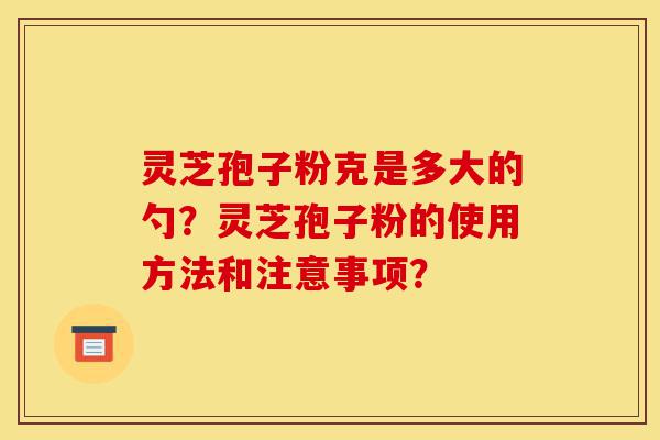 灵芝孢子粉克是多大的勺?灵芝孢子粉的使用方法和注意事项?-第1张图片-灵芝之家 灵芝孢子粉克是多大的勺?灵芝孢子粉的使用方法和注意事项?-第1张图片-灵芝之家