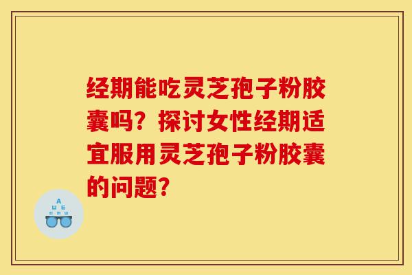 经期能吃灵芝孢子粉胶囊吗?探讨女性经期适宜服用灵芝孢子粉胶囊的问题?-第1张图片-灵芝之家 经期能吃灵芝孢子粉胶囊吗?探讨女性经期适宜服用灵芝孢子粉胶囊的问题?-第1张图片-灵芝之家