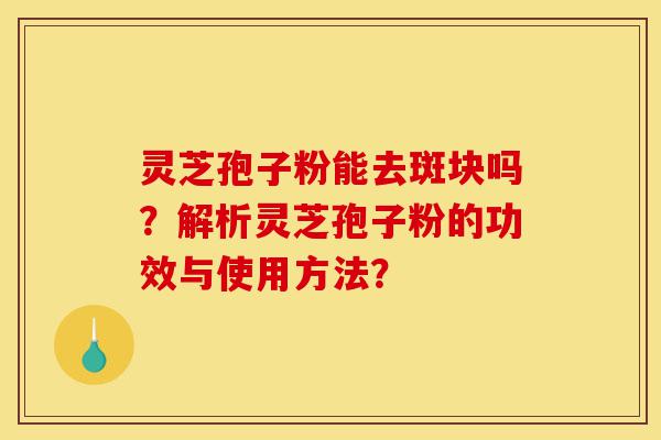 灵芝孢子粉能去斑块吗?解析灵芝孢子粉的功效与使用方法?-第1张图片-灵芝之家 灵芝孢子粉能去斑块吗?解析灵芝孢子粉的功效与使用方法?-第1张图片-灵芝之家