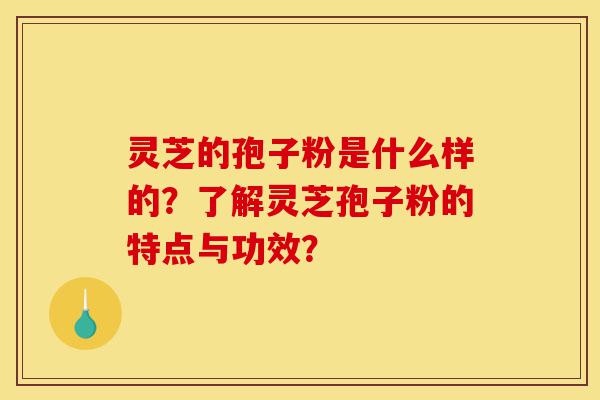 灵芝的孢子粉是什么样的?了解灵芝孢子粉的特点与功效?-第1张图片-灵芝之家 灵芝的孢子粉是什么样的?了解灵芝孢子粉的特点与功效?-第1张图片-灵芝之家